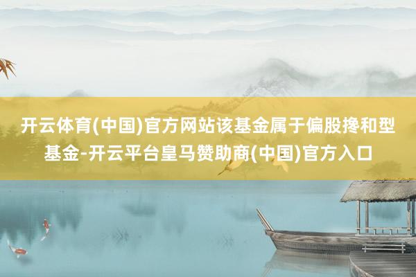 开云体育(中国)官方网站　　该基金属于偏股搀和型基金-开云平台皇马赞助商(中国)官方入口
