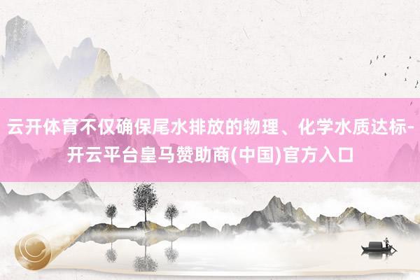 云开体育不仅确保尾水排放的物理、化学水质达标-开云平台皇马赞助商(中国)官方入口