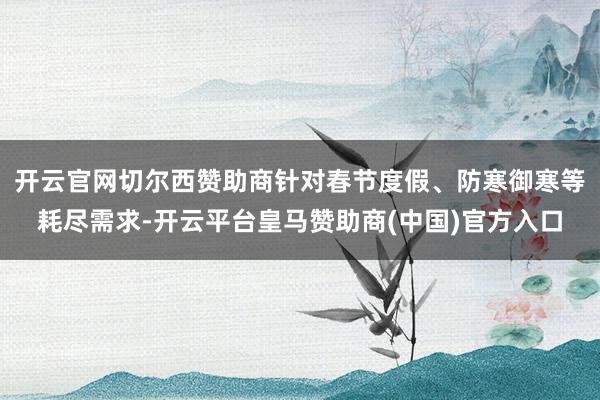 开云官网切尔西赞助商针对春节度假、防寒御寒等耗尽需求-开云平台皇马赞助商(中国)官方入口