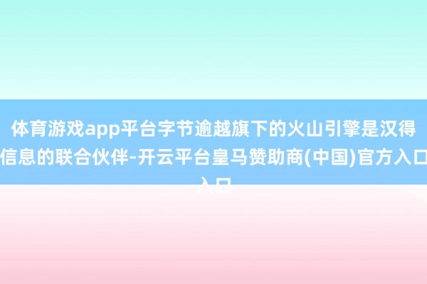 体育游戏app平台字节逾越旗下的火山引擎是汉得信息的联合伙伴-开云平台皇马赞助商(中国)官方入口