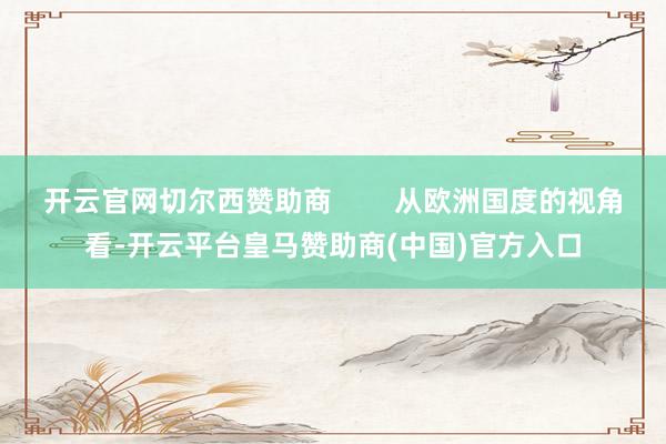 开云官网切尔西赞助商        从欧洲国度的视角看-开云平台皇马赞助商(中国)官方入口
