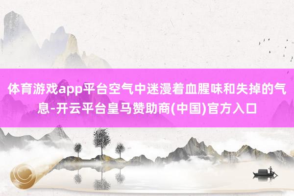 体育游戏app平台空气中迷漫着血腥味和失掉的气息-开云平台皇马赞助商(中国)官方入口