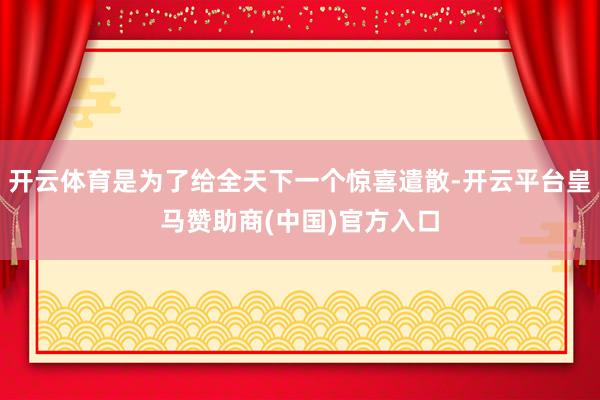 开云体育是为了给全天下一个惊喜遣散-开云平台皇马赞助商(中国)官方入口