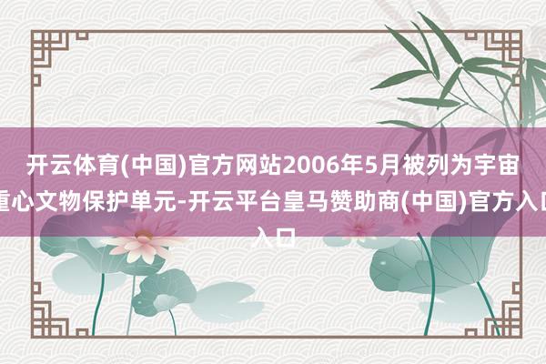 开云体育(中国)官方网站2006年5月被列为宇宙重心文物保护单元-开云平台皇马赞助商(中国)官方入口