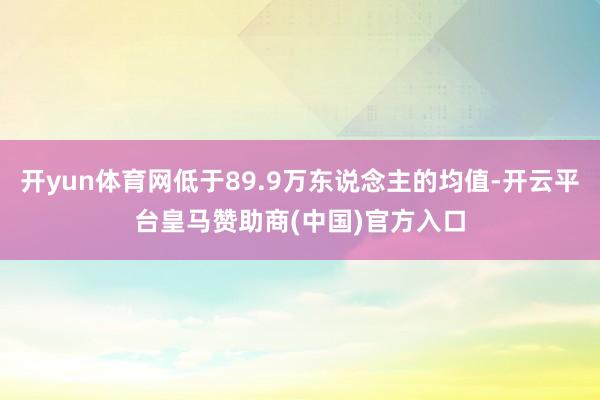 开yun体育网低于89.9万东说念主的均值-开云平台皇马赞助商(中国)官方入口