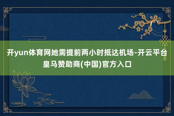 开yun体育网她需提前两小时抵达机场-开云平台皇马赞助商(中国)官方入口