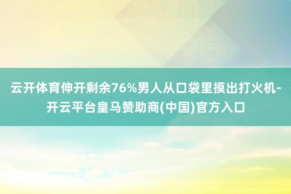 云开体育伸开剩余76%男人从口袋里摸出打火机-开云平台皇马赞助商(中国)官方入口