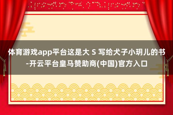 体育游戏app平台这是大 S 写给犬子小玥儿的书-开云平台皇马赞助商(中国)官方入口