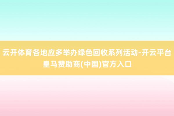 云开体育各地应多举办绿色回收系列活动-开云平台皇马赞助商(中国)官方入口