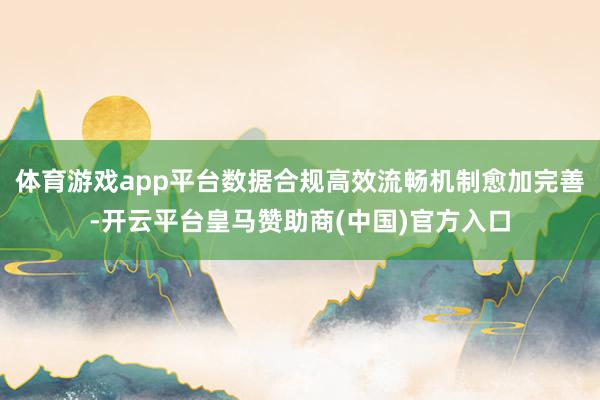 体育游戏app平台数据合规高效流畅机制愈加完善-开云平台皇马赞助商(中国)官方入口
