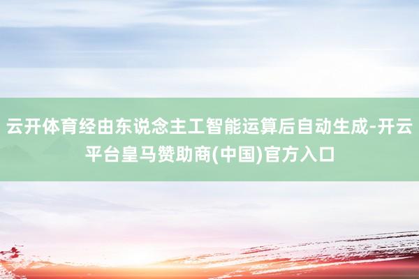 云开体育经由东说念主工智能运算后自动生成-开云平台皇马赞助商(中国)官方入口