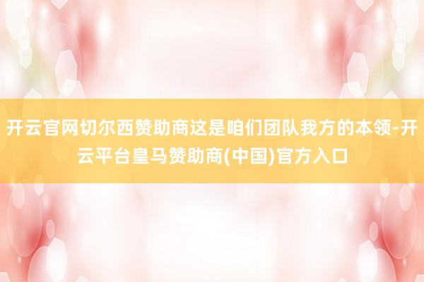 开云官网切尔西赞助商这是咱们团队我方的本领-开云平台皇马赞助商(中国)官方入口