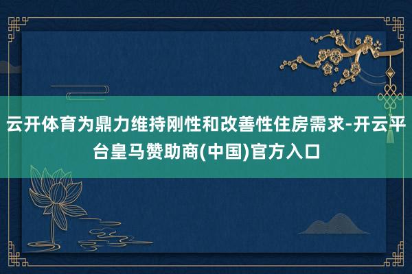 云开体育为鼎力维持刚性和改善性住房需求-开云平台皇马赞助商(中国)官方入口