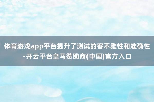 体育游戏app平台提升了测试的客不雅性和准确性-开云平台皇马赞助商(中国)官方入口