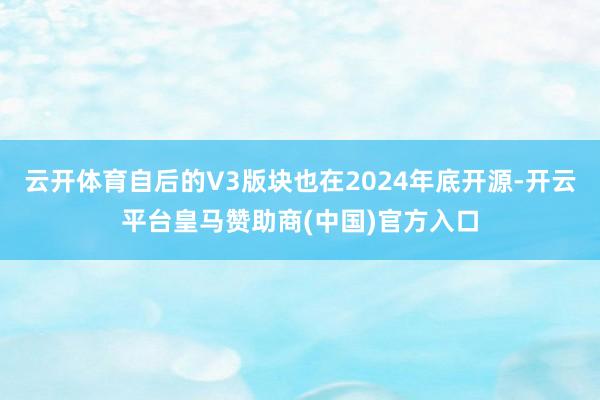 云开体育自后的V3版块也在2024年底开源-开云平台皇马赞助商(中国)官方入口