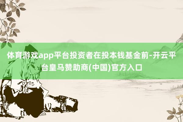 体育游戏app平台投资者在投本钱基金前-开云平台皇马赞助商(中国)官方入口