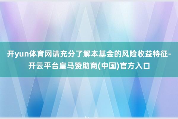 开yun体育网请充分了解本基金的风险收益特征-开云平台皇马赞助商(中国)官方入口