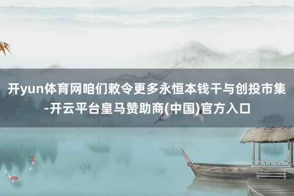 开yun体育网咱们敕令更多永恒本钱干与创投市集-开云平台皇马赞助商(中国)官方入口