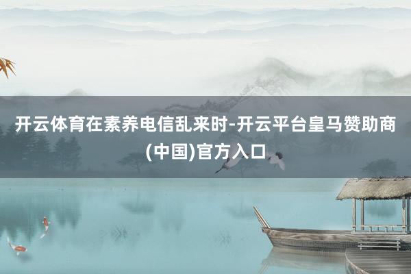 开云体育　　在素养电信乱来时-开云平台皇马赞助商(中国)官方入口