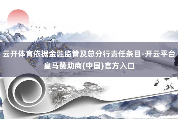 云开体育依据金融监管及总分行责任条目-开云平台皇马赞助商(中国)官方入口