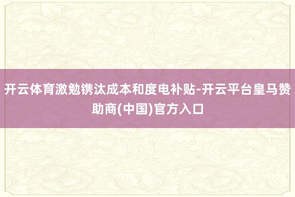 开云体育激勉镌汰成本和度电补贴-开云平台皇马赞助商(中国)官方入口