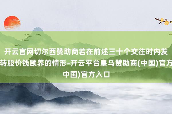 开云官网切尔西赞助商若在前述三十个交往时内发生过转股价钱颐养的情形-开云平台皇马赞助商(中国)官方入口