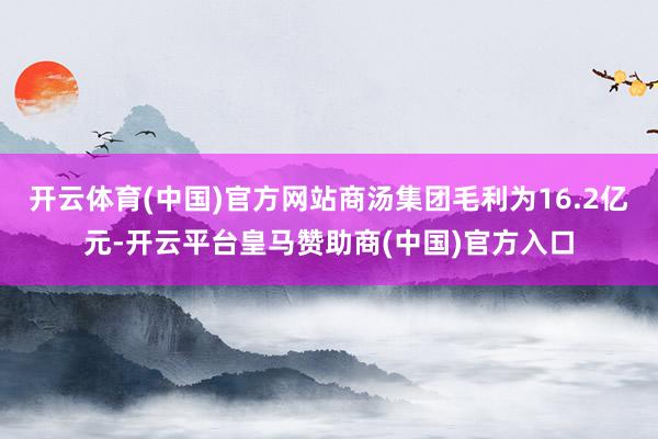 开云体育(中国)官方网站商汤集团毛利为16.2亿元-开云平台皇马赞助商(中国)官方入口