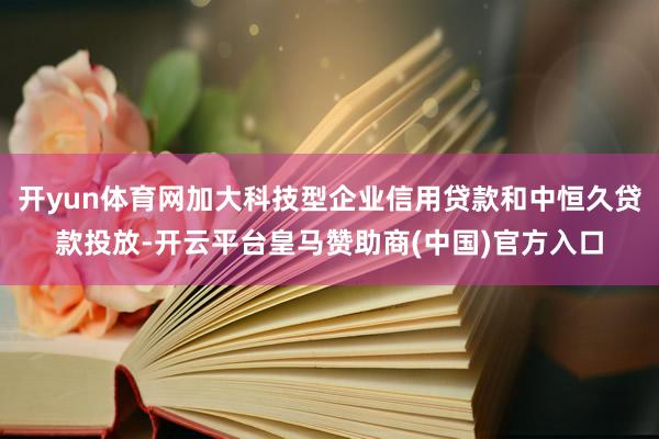 开yun体育网加大科技型企业信用贷款和中恒久贷款投放-开云平台皇马赞助商(中国)官方入口