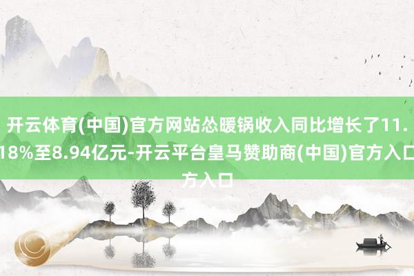 开云体育(中国)官方网站怂暖锅收入同比增长了11.18%至8.94亿元-开云平台皇马赞助商(中国)官方入口