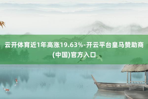 云开体育近1年高涨19.63%-开云平台皇马赞助商(中国)官方入口