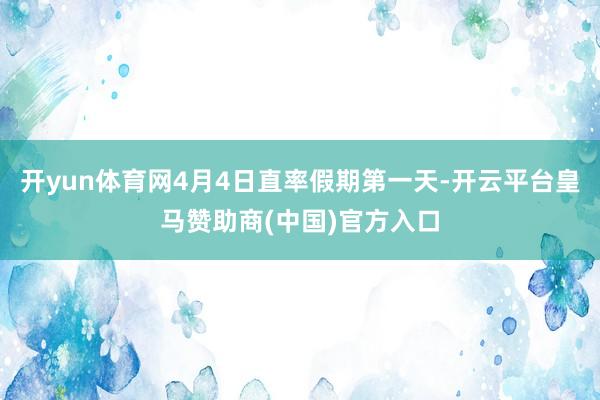 开yun体育网4月4日直率假期第一天-开云平台皇马赞助商(中国)官方入口