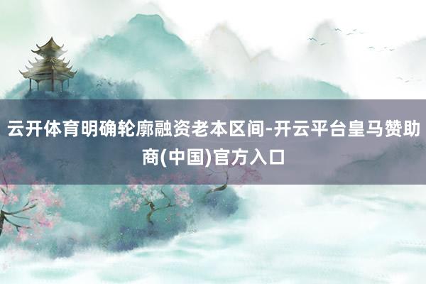 云开体育明确轮廓融资老本区间-开云平台皇马赞助商(中国)官方入口