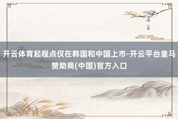 开云体育起程点仅在韩国和中国上市-开云平台皇马赞助商(中国)官方入口