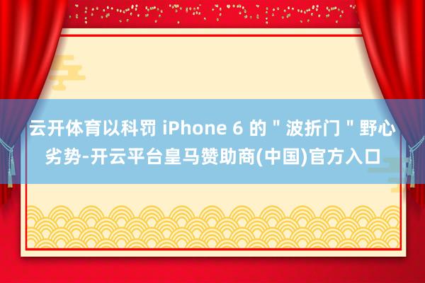 云开体育以科罚 iPhone 6 的＂波折门＂野心劣势-开云平台皇马赞助商(中国)官方入口