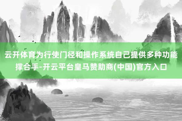 云开体育为行使门径和操作系统自己提供多种功能撑合手-开云平台皇马赞助商(中国)官方入口