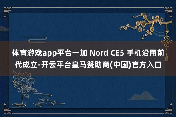 体育游戏app平台一加 Nord CE5 手机沿用前代成立-开云平台皇马赞助商(中国)官方入口