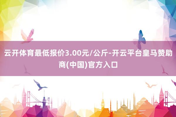 云开体育最低报价3.00元/公斤-开云平台皇马赞助商(中国)官方入口