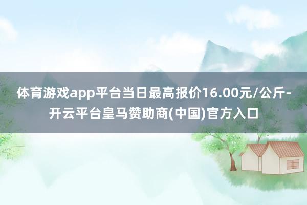 体育游戏app平台当日最高报价16.00元/公斤-开云平台皇马赞助商(中国)官方入口