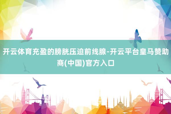 开云体育充盈的膀胱压迫前线腺-开云平台皇马赞助商(中国)官方入口