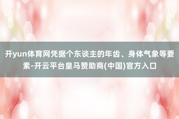 开yun体育网凭据个东谈主的年齿、身体气象等要素-开云平台皇马赞助商(中国)官方入口