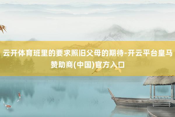 云开体育班里的要求照旧父母的期待-开云平台皇马赞助商(中国)官方入口