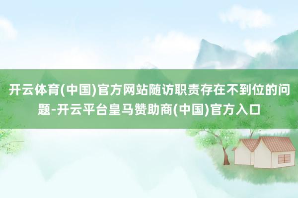 开云体育(中国)官方网站随访职责存在不到位的问题-开云平台皇马赞助商(中国)官方入口