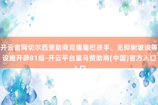开云官网切尔西赞助商完善雕栏扶手、无抑制坡谈等设施开辟81组-开云平台皇马赞助商(中国)官方入口