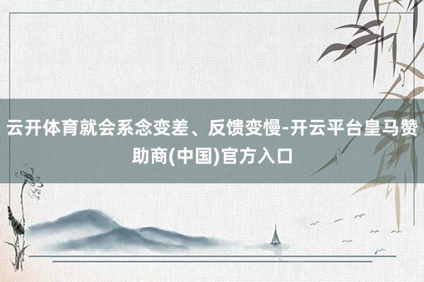云开体育就会系念变差、反馈变慢-开云平台皇马赞助商(中国)官方入口
