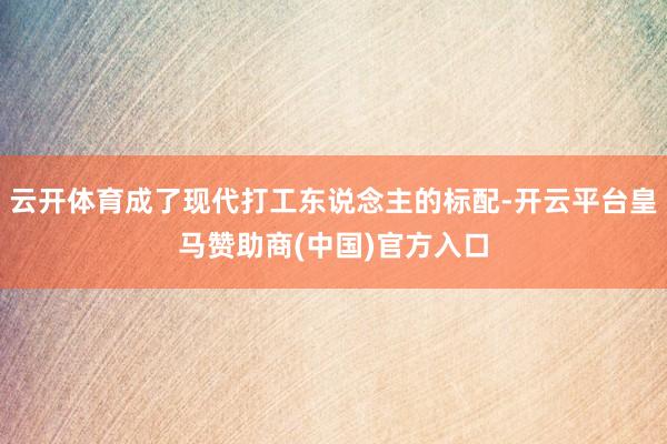 云开体育成了现代打工东说念主的标配-开云平台皇马赞助商(中国)官方入口