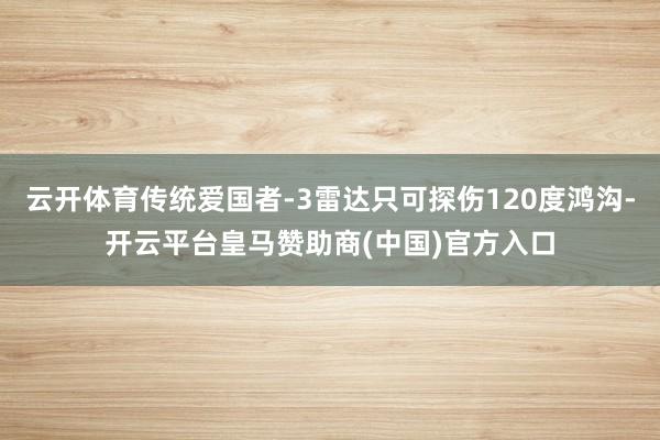 云开体育传统爱国者-3雷达只可探伤120度鸿沟-开云平台皇马赞助商(中国)官方入口