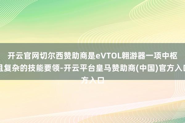 开云官网切尔西赞助商是eVTOL翱游器一项中枢且复杂的技能要领-开云平台皇马赞助商(中国)官方入口