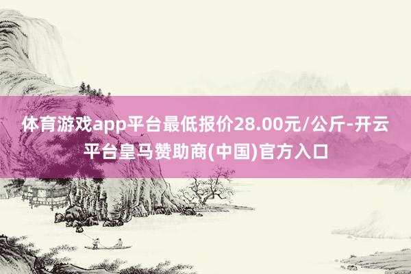 体育游戏app平台最低报价28.00元/公斤-开云平台皇马赞助商(中国)官方入口