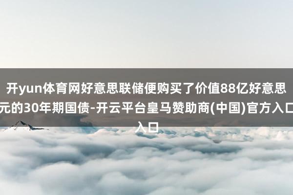 开yun体育网好意思联储便购买了价值88亿好意思元的30年期国债-开云平台皇马赞助商(中国)官方入口