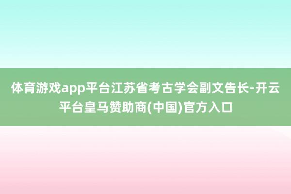 体育游戏app平台江苏省考古学会副文告长-开云平台皇马赞助商(中国)官方入口